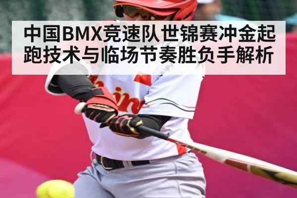 中国BMX竞速队世锦赛冲金起跑技术与临场节奏胜负手解析