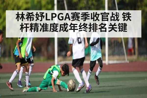 林希妤LPGA赛季收官战 铁杆精准度成年终排名关键